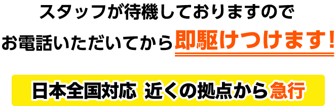 スタッフが待機しておりますのでお電話いただいてから即駆けつけます！